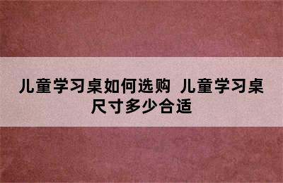 儿童学习桌如何选购  儿童学习桌尺寸多少合适